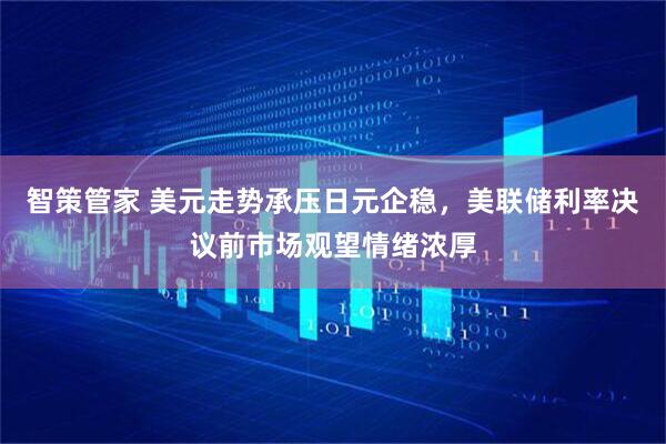 智策管家 美元走势承压日元企稳，美联储利率决议前市场观望情绪浓厚