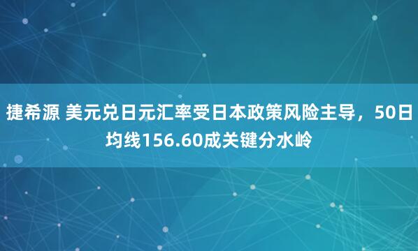 捷希源 美元兑日元汇率受日本政策风险主导，50日均线156.60成关键分水岭