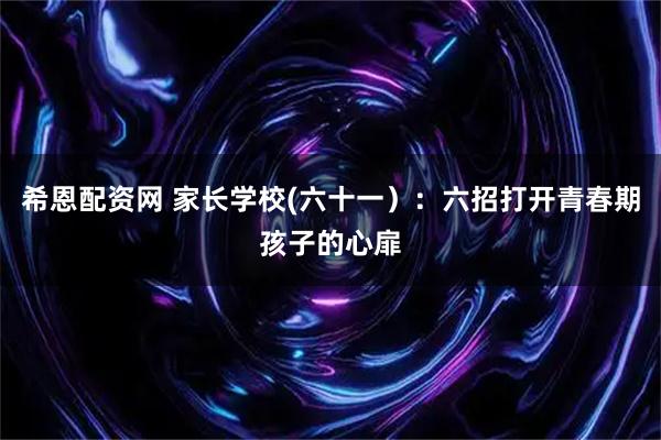 希恩配资网 家长学校(六十一）：六招打开青春期孩子的心扉
