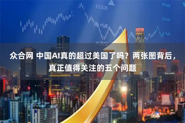 众合网 中国AI真的超过美国了吗?两张图背后,真正值得关注的五个问题