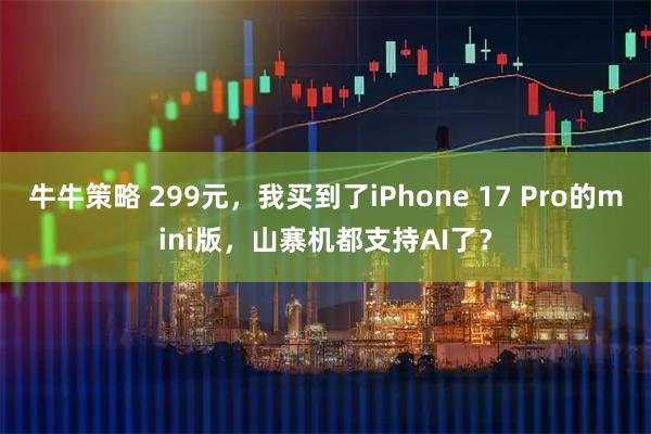 牛牛策略 299元,我买到了iPhone 17 Pro的mini版,山寨机都支持AI了?